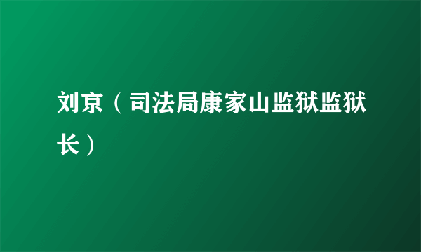 刘京（司法局康家山监狱监狱长）