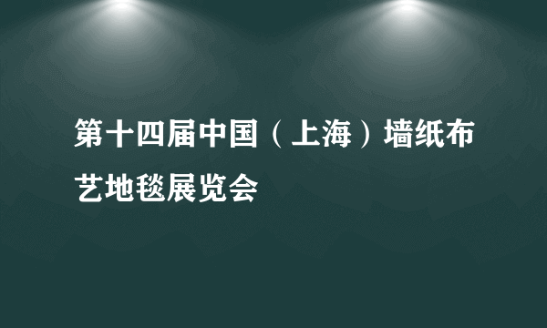 第十四届中国（上海）墙纸布艺地毯展览会