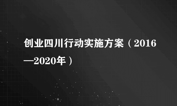 创业四川行动实施方案（2016—2020年）