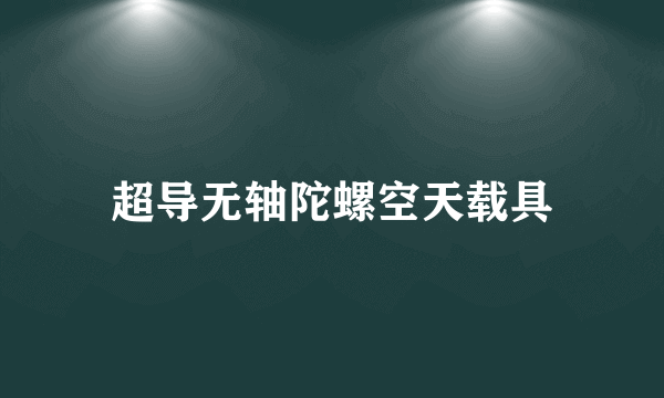 超导无轴陀螺空天载具