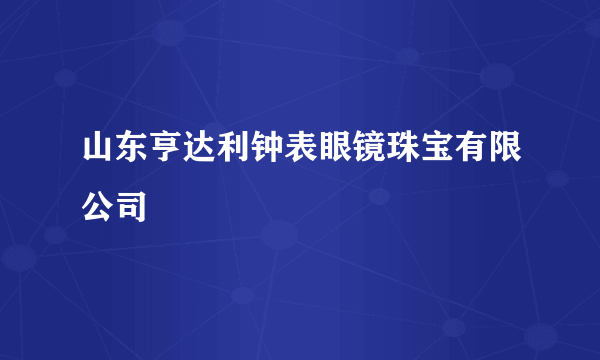 山东亨达利钟表眼镜珠宝有限公司