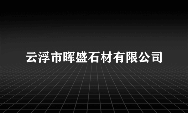 云浮市晖盛石材有限公司