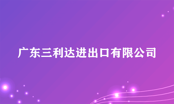 广东三利达进出口有限公司