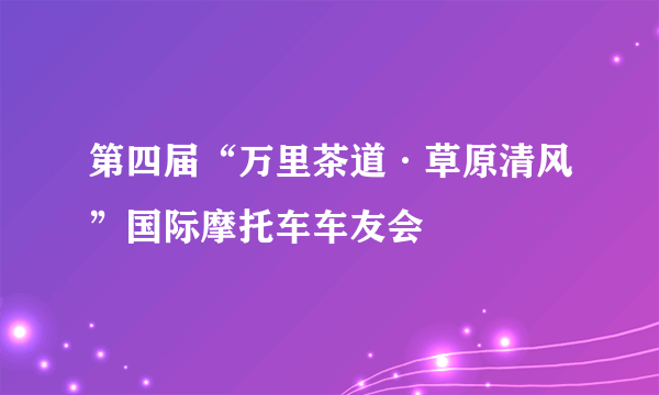 第四届“万里茶道·草原清风”国际摩托车车友会