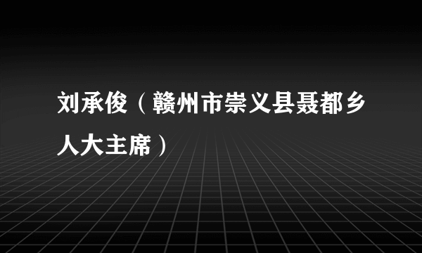 刘承俊（赣州市崇义县聂都乡人大主席）