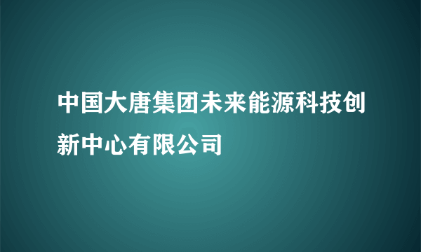 中国大唐集团未来能源科技创新中心有限公司