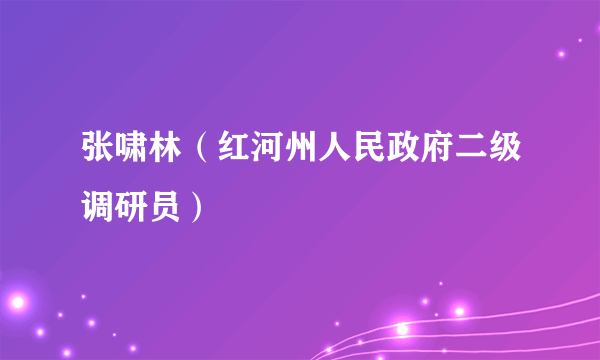 张啸林（红河州人民政府二级调研员）