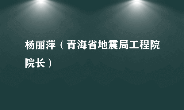 杨丽萍（青海省地震局工程院院长）