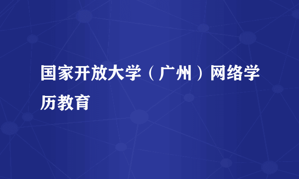 国家开放大学（广州）网络学历教育