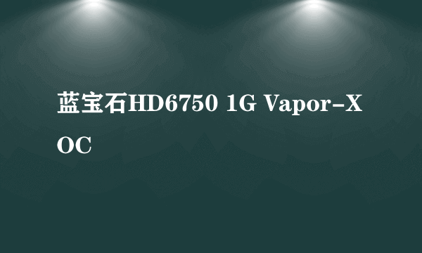 蓝宝石HD6750 1G Vapor-X OC