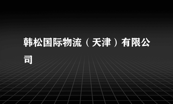 韩松国际物流（天津）有限公司