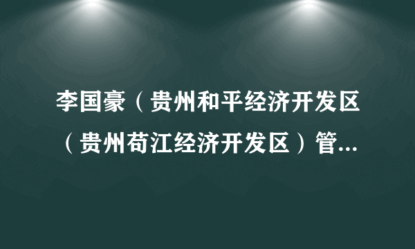 李国豪（贵州和平经济开发区（贵州苟江经济开发区）管委会副主任）