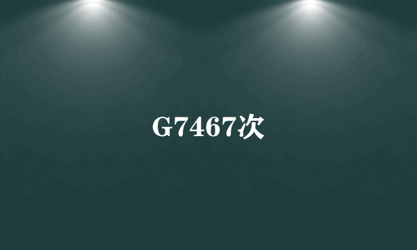 G7467次