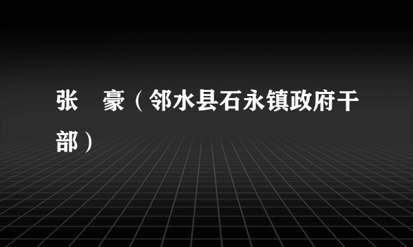 张洺豪（邻水县石永镇政府干部）