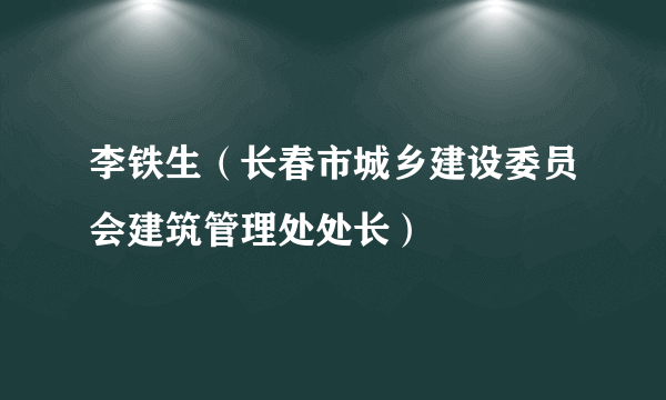 李铁生（长春市城乡建设委员会建筑管理处处长）