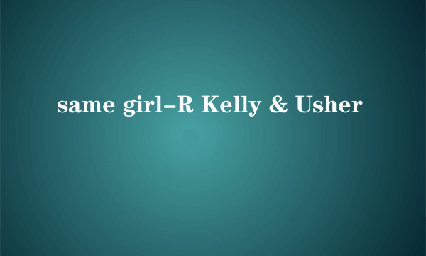 same girl-R Kelly & Usher