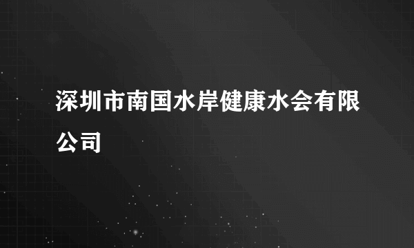 深圳市南国水岸健康水会有限公司