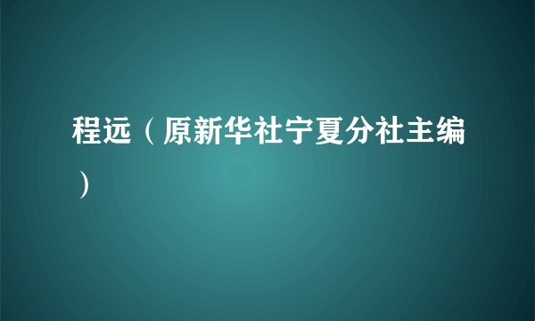 程远（原新华社宁夏分社主编）