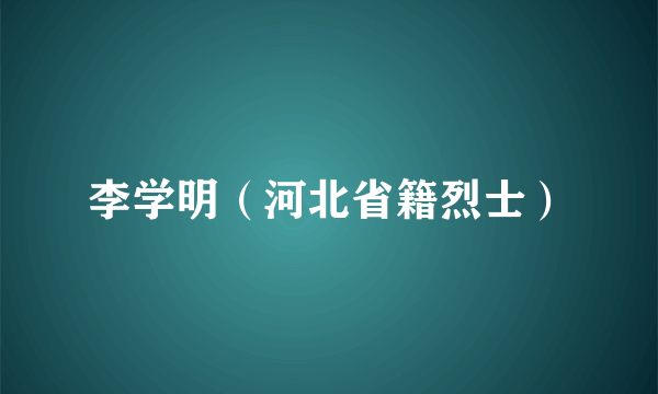 李学明（河北省籍烈士）