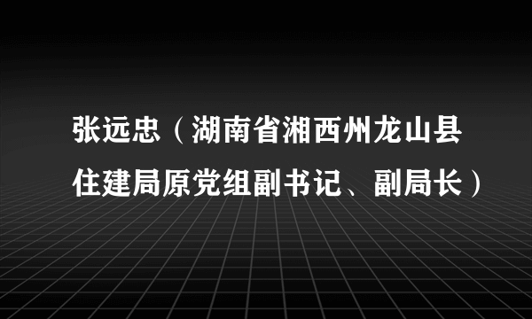 张远忠（湖南省湘西州龙山县住建局原党组副书记、副局长）