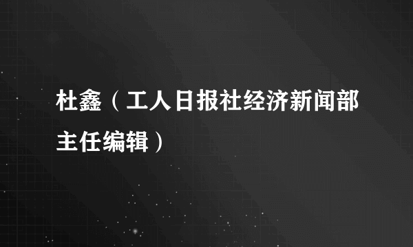 杜鑫（工人日报社经济新闻部主任编辑）