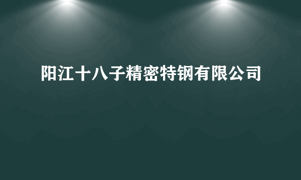 阳江十八子精密特钢有限公司