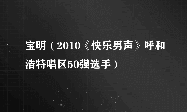 宝明（2010《快乐男声》呼和浩特唱区50强选手）