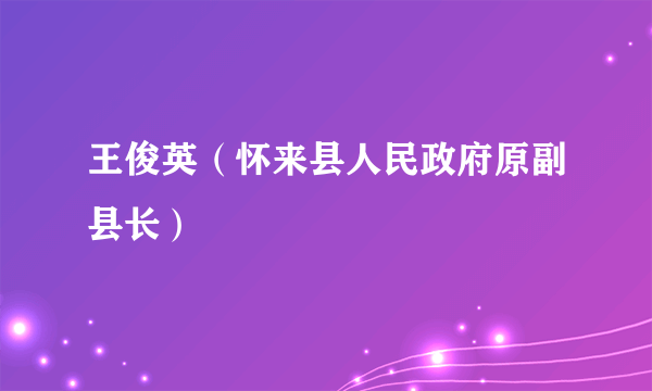 王俊英（怀来县人民政府原副县长）