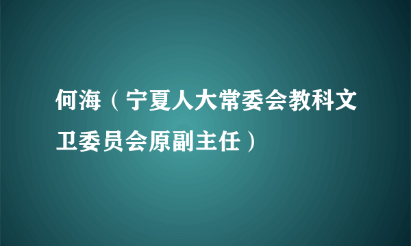 何海（宁夏人大常委会教科文卫委员会原副主任）