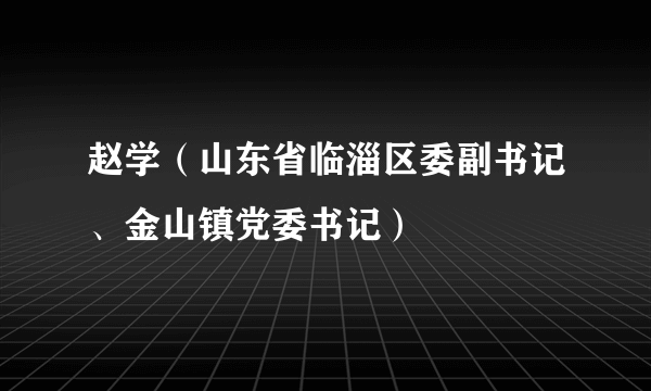 赵学（山东省临淄区委副书记、金山镇党委书记）