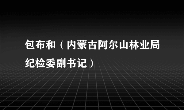 包布和（内蒙古阿尔山林业局纪检委副书记）