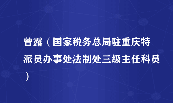 曾露（国家税务总局驻重庆特派员办事处法制处三级主任科员）