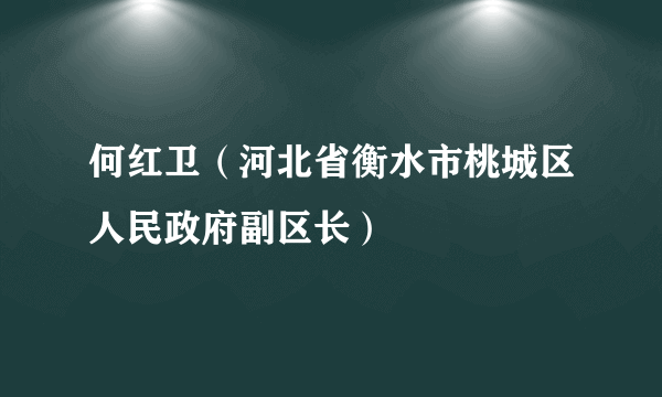 何红卫（河北省衡水市桃城区人民政府副区长）