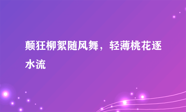 颠狂柳絮随风舞，轻薄桃花逐水流