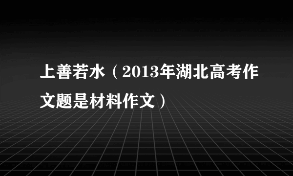 上善若水（2013年湖北高考作文题是材料作文）