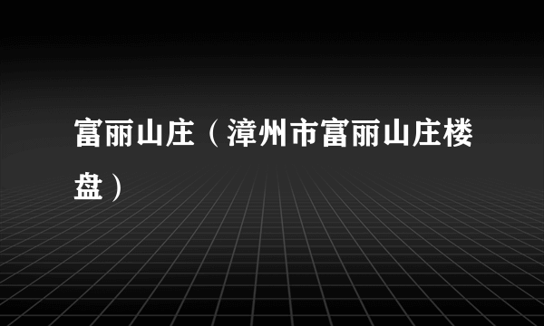 富丽山庄（漳州市富丽山庄楼盘）