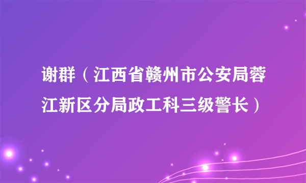 谢群（江西省赣州市公安局蓉江新区分局政工科三级警长）