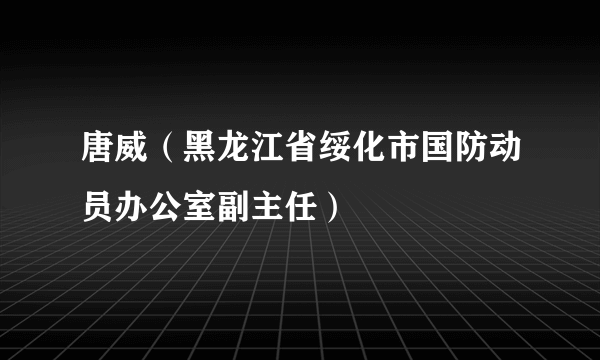 唐威（黑龙江省绥化市国防动员办公室副主任）