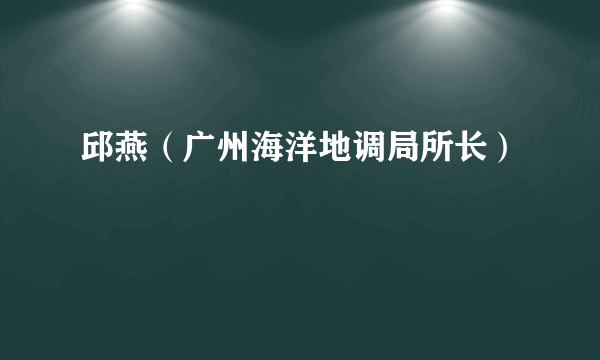 邱燕（广州海洋地调局所长）