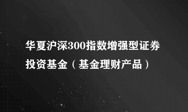 华夏沪深300指数增强型证券投资基金（基金理财产品）