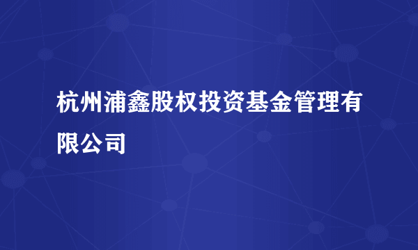 杭州浦鑫股权投资基金管理有限公司