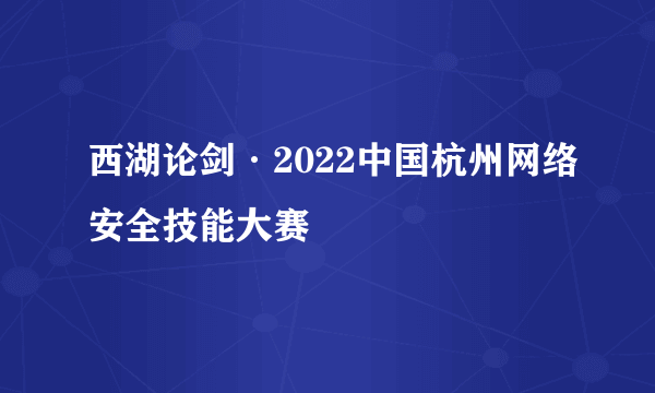 西湖论剑·2022中国杭州网络安全技能大赛