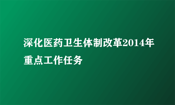 深化医药卫生体制改革2014年重点工作任务