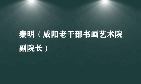 秦明（咸阳老干部书画艺术院副院长）