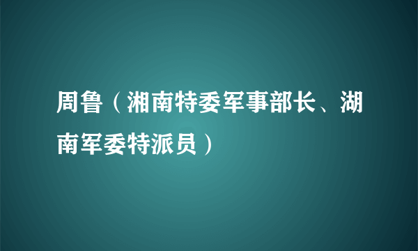 周鲁（湘南特委军事部长、湖南军委特派员）