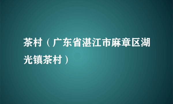 茶村（广东省湛江市麻章区湖光镇茶村）