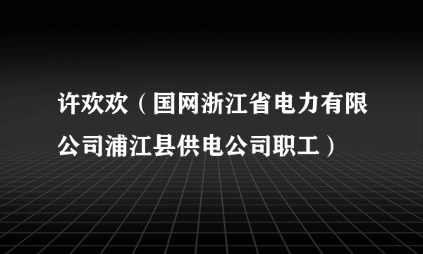 许欢欢（国网浙江省电力有限公司浦江县供电公司职工）