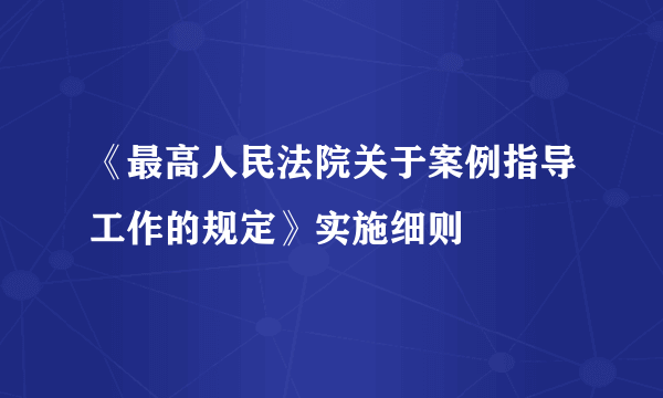 《最高人民法院关于案例指导工作的规定》实施细则