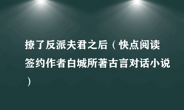 撩了反派夫君之后（快点阅读签约作者白城所著古言对话小说）