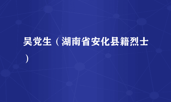 吴党生（湖南省安化县籍烈士）